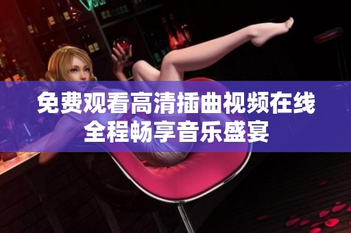 免费观看高清插曲视频在线全程畅享音乐盛宴