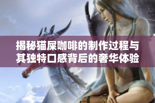 揭秘猫屎咖啡的制作过程与其独特口感背后的奢华体验