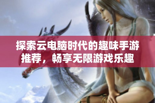探索云电脑时代的趣味手游推荐，畅享无限游戏乐趣