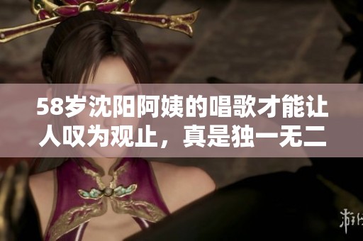 58岁沈阳阿姨的唱歌才能让人叹为观止，真是独一无二！