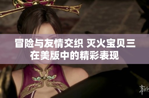 冒险与友情交织 灭火宝贝三在美版中的精彩表现