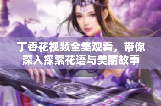 丁香花视频全集观看，带你深入探索花语与美丽故事
