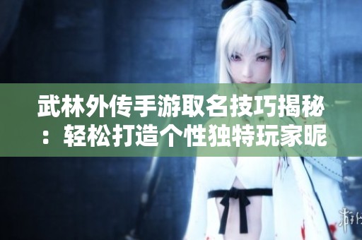 武林外传手游取名技巧揭秘：轻松打造个性独特玩家昵称