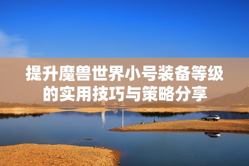 提升魔兽世界小号装备等级的实用技巧与策略分享