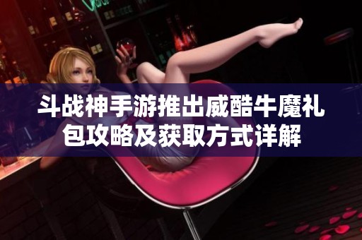斗战神手游推出威酷牛魔礼包攻略及获取方式详解