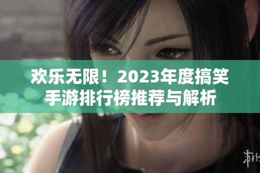 欢乐无限！2023年度搞笑手游排行榜推荐与解析