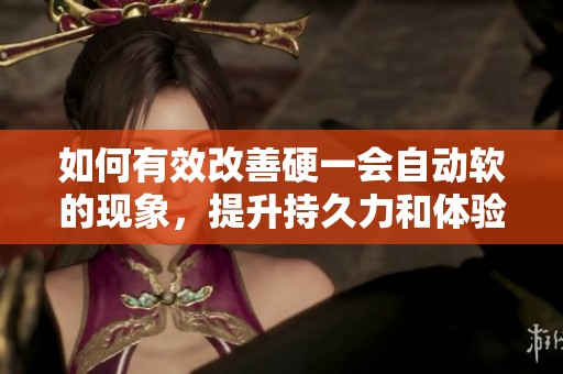 如何有效改善硬一会自动软的现象，提升持久力和体验