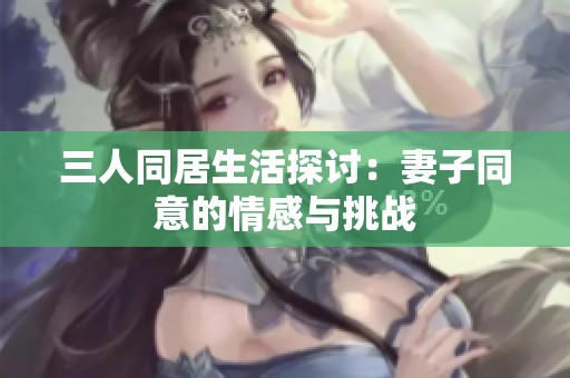 三人同居生活探讨：妻子同意的情感与挑战
