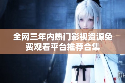 全网三年内热门影视资源免费观看平台推荐合集