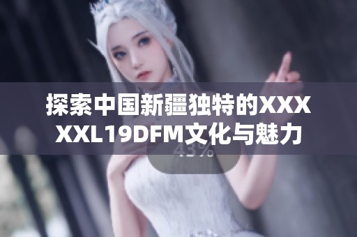 探索中国新疆独特的XXXXXL19DFM文化与魅力