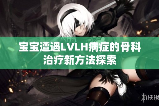 宝宝遭遇LVLH病症的骨科治疗新方法探索