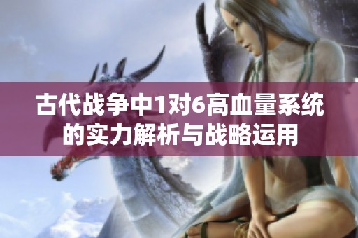 古代战争中1对6高血量系统的实力解析与战略运用