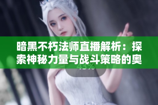暗黑不朽法师直播解析：探索神秘力量与战斗策略的奥秘