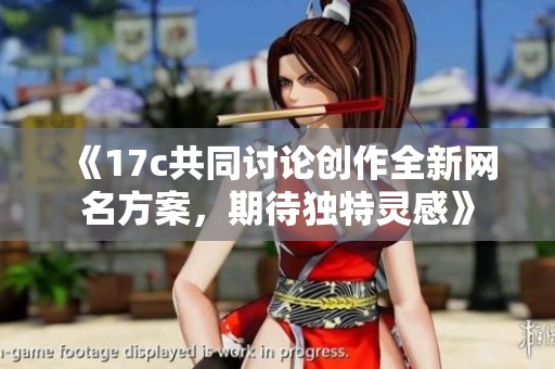 《17c共同讨论创作全新网名方案，期待独特灵感》