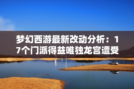 梦幻西游最新改动分析：17个门派得益唯独龙宫遭受削弱