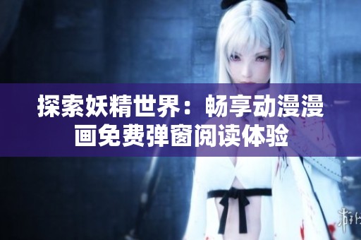 探索妖精世界：畅享动漫漫画免费弹窗阅读体验