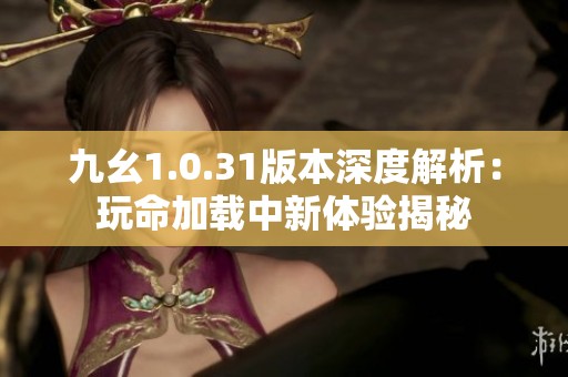 九幺1.0.31版本深度解析：玩命加载中新体验揭秘