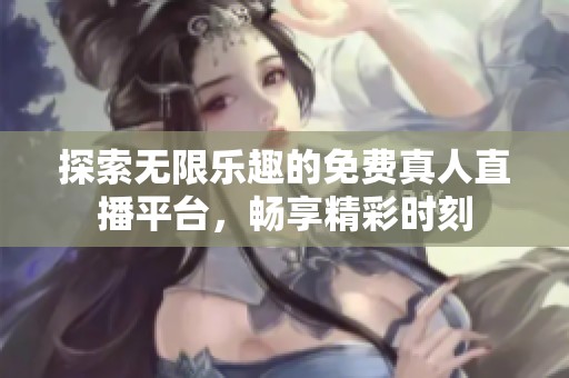 探索无限乐趣的免费真人直播平台，畅享精彩时刻