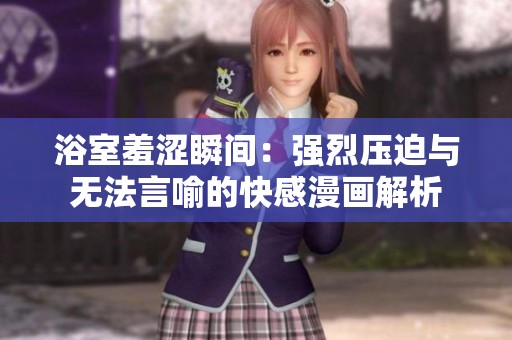 浴室羞涩瞬间：强烈压迫与无法言喻的快感漫画解析