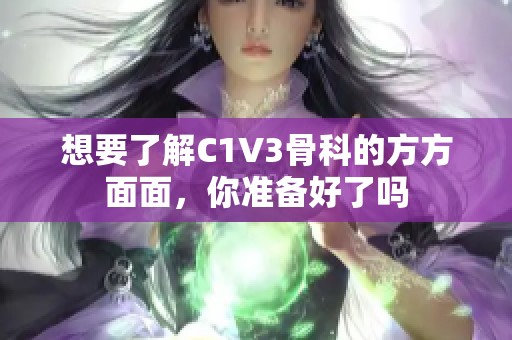想要了解C1V3骨科的方方面面，你准备好了吗