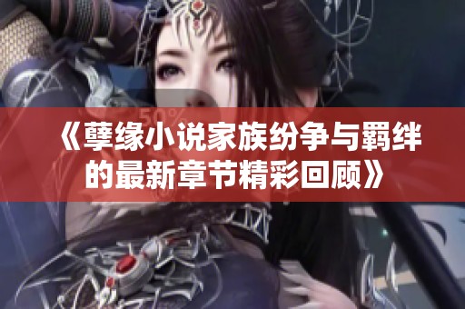 《孽缘小说家族纷争与羁绊的最新章节精彩回顾》