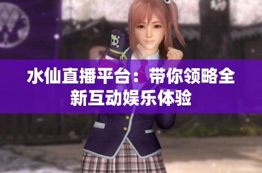 水仙直播平台：带你领略全新互动娱乐体验