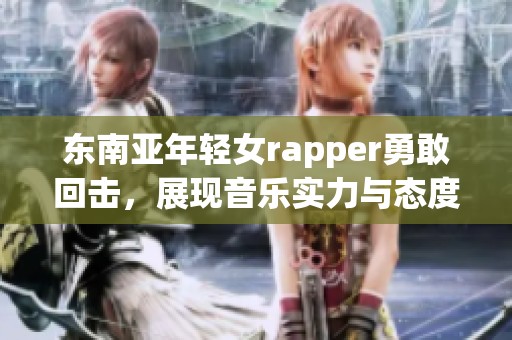 东南亚年轻女rapper勇敢回击，展现音乐实力与态度