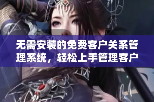 无需安装的免费客户关系管理系统，轻松上手管理客户信息