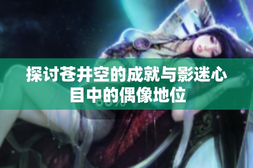 探讨苍井空的成就与影迷心目中的偶像地位
