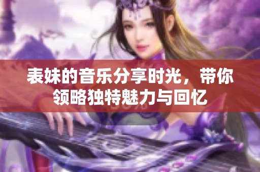 表妹的音乐分享时光，带你领略独特魅力与回忆