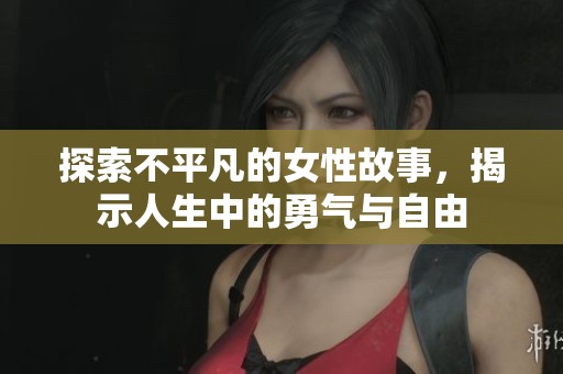 探索不平凡的女性故事，揭示人生中的勇气与自由