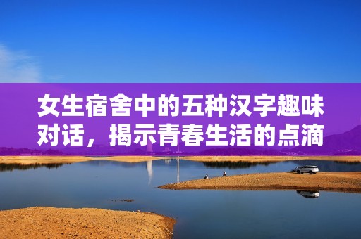 女生宿舍中的五种汉字趣味对话，揭示青春生活的点滴故事
