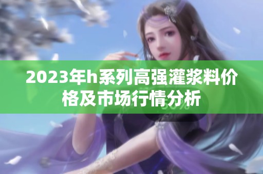 2023年h系列高强灌浆料价格及市场行情分析