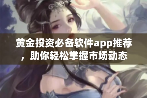 黄金投资必备软件app推荐，助你轻松掌握市场动态