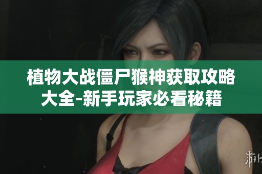 植物大战僵尸猴神获取攻略大全-新手玩家必看秘籍