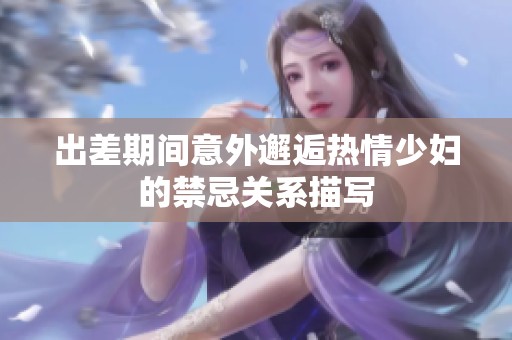 出差期间意外邂逅热情少妇的禁忌关系描写