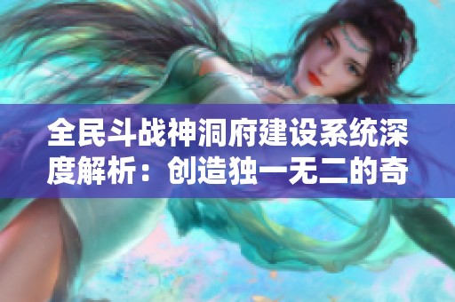 全民斗战神洞府建设系统深度解析：创造独一无二的奇幻世界！