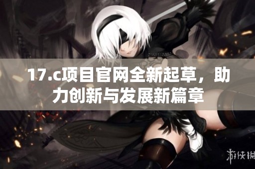 17.c项目官网全新起草，助力创新与发展新篇章