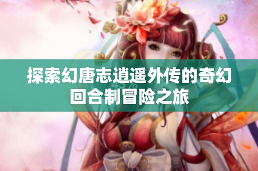 探索幻唐志逍遥外传的奇幻回合制冒险之旅