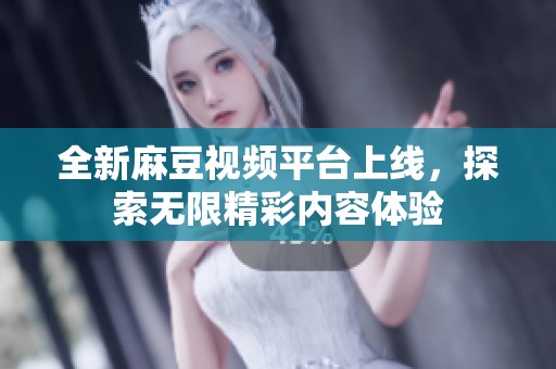 全新麻豆视频平台上线，探索无限精彩内容体验