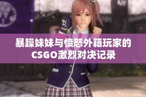 暴躁妹妹与愤怒外籍玩家的CSGO激烈对决记录
