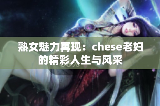 熟女魅力再现：chese老妇的精彩人生与风采