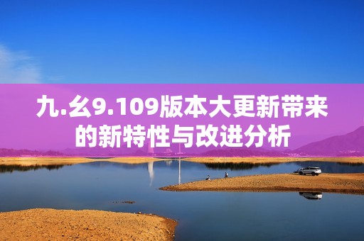 九.幺9.109版本大更新带来的新特性与改进分析