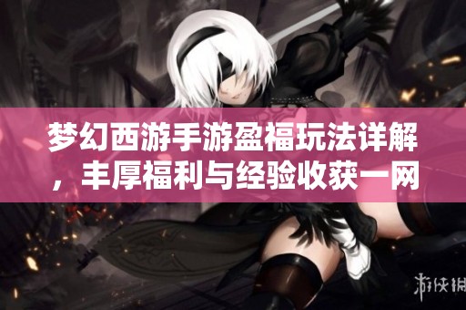 梦幻西游手游盈福玩法详解，丰厚福利与经验收获一网打尽