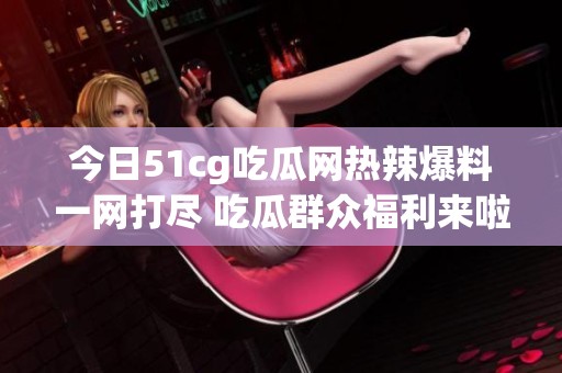 今日51cg吃瓜网热辣爆料一网打尽 吃瓜群众福利来啦