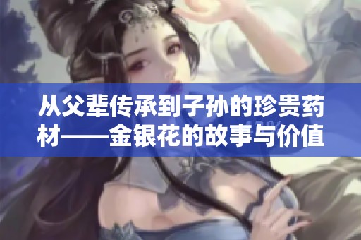 从父辈传承到子孙的珍贵药材——金银花的故事与价值