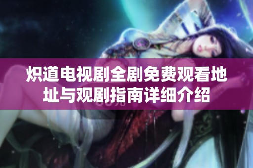 炽道电视剧全剧免费观看地址与观剧指南详细介绍