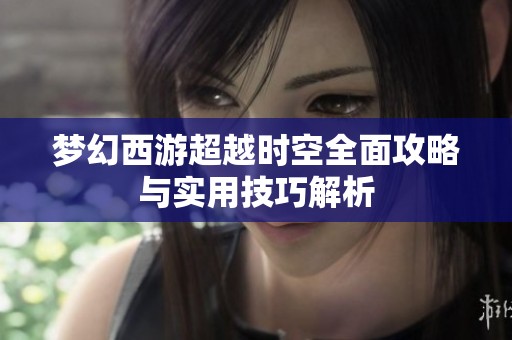 梦幻西游超越时空全面攻略与实用技巧解析