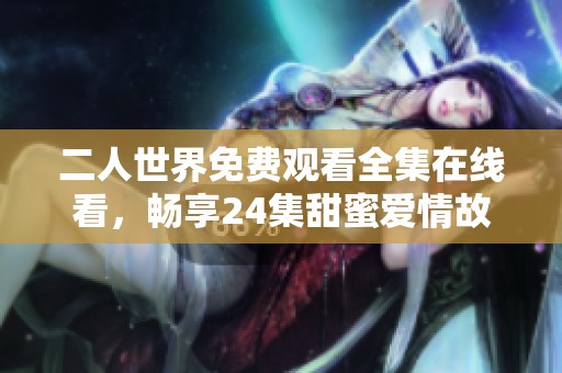 二人世界免费观看全集在线看，畅享24集甜蜜爱情故事