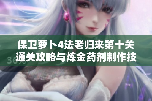 保卫萝卜4法老归来第十关通关攻略与炼金药剂制作技巧分享